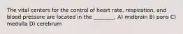 The vital centers for the control of heart rate, respiration, and blood pressure are located in the ________. A) midbrain B) pons C) medulla D) cerebrum