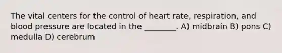 The vital centers for the control of heart rate, respiration, and blood pressure are located in the ________. A) midbrain B) pons C) medulla D) cerebrum