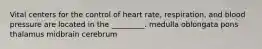 Vital centers for the control of heart rate, respiration, and blood pressure are located in the _________. medulla oblongata pons thalamus midbrain cerebrum