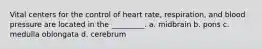 Vital centers for the control of heart rate, respiration, and blood pressure are located in the _________. a. midbrain b. pons c. medulla oblongata d. cerebrum