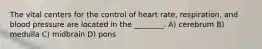 The vital centers for the control of heart rate, respiration, and blood pressure are located in the ________. A) cerebrum B) medulla C) midbrain D) pons