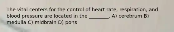 The vital centers for the control of heart rate, respiration, and blood pressure are located in the ________. A) cerebrum B) medulla C) midbrain D) pons