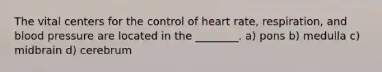 The vital centers for the control of heart rate, respiration, and blood pressure are located in the ________. a) pons b) medulla c) midbrain d) cerebrum