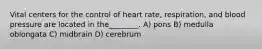 Vital centers for the control of heart rate, respiration, and blood pressure are located in the________. A) pons B) medulla oblongata C) midbrain D) cerebrum