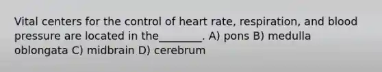 Vital centers for the control of heart rate, respiration, and <a href='https://www.questionai.com/knowledge/kD0HacyPBr-blood-pressure' class='anchor-knowledge'>blood pressure</a> are located in the________. A) pons B) medulla oblongata C) midbrain D) cerebrum