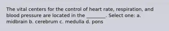 The vital centers for the control of heart rate, respiration, and blood pressure are located in the ________. Select one: a. midbrain b. cerebrum c. medulla d. pons