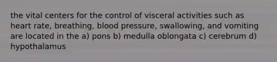 the vital centers for the control of visceral activities such as heart rate, breathing, <a href='https://www.questionai.com/knowledge/kD0HacyPBr-blood-pressure' class='anchor-knowledge'>blood pressure</a>, swallowing, and vomiting are located in the a) pons b) medulla oblongata c) cerebrum d) hypothalamus