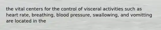 the vital centers for the control of visceral activities such as heart rate, breathing, blood pressure, swallowing, and vomitting are located in the