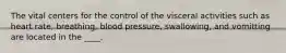 The vital centers for the control of the visceral activities such as heart rate, breathing, blood pressure, swallowing, and vomitting are located in the ____.