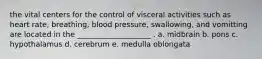 the vital centers for the control of visceral activities such as heart rate, breathing, blood pressure, swallowing, and vomitting are located in the ____________________ . a. midbrain b. pons c. hypothalamus d. cerebrum e. medulla oblongata