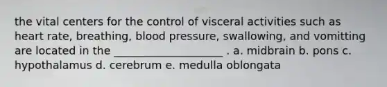 the vital centers for the control of visceral activities such as heart rate, breathing, blood pressure, swallowing, and vomitting are located in the ____________________ . a. midbrain b. pons c. hypothalamus d. cerebrum e. medulla oblongata