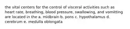 the vital centers for the control of visceral activities such as heart rate, breathing, blood pressure, swallowing, and vomitting are located in the a. midbrain b. pons c. hypothalamus d. cerebrum e. medulla oblongata