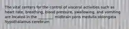 The vital centers for the control of visceral activities such as heart rate, breathing, blood pressure, swallowing, and vomiting are located in the ________. midbrain pons medulla oblongata hypothalamus cerebrum