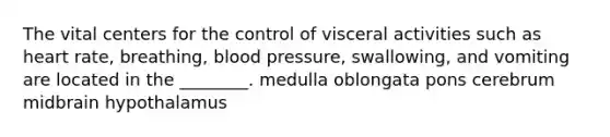 The vital centers for the control of visceral activities such as heart rate, breathing, blood pressure, swallowing, and vomiting are located in the ________. medulla oblongata pons cerebrum midbrain hypothalamus