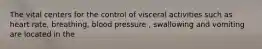 The vital centers for the control of visceral activities such as heart rate, breathing, blood pressure , swallowing and vomiting are located in the