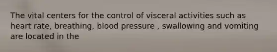 The vital centers for the control of visceral activities such as heart rate, breathing, blood pressure , swallowing and vomiting are located in the