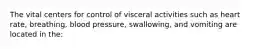 The vital centers for control of visceral activities such as heart rate, breathing, blood pressure, swallowing, and vomiting are located in the: