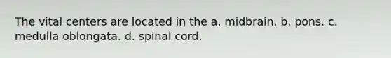 The vital centers are located in the a. midbrain. b. pons. c. medulla oblongata. d. spinal cord.