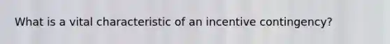 What is a vital characteristic of an incentive contingency?