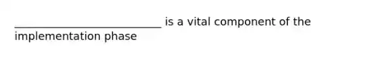 ___________________________ is a vital component of the implementation phase