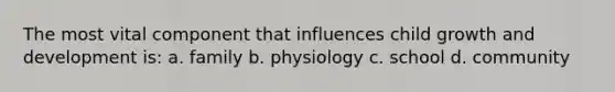 The most vital component that influences child growth and development is: a. family b. physiology c. school d. community