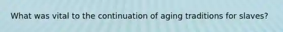 What was vital to the continuation of aging traditions for slaves?