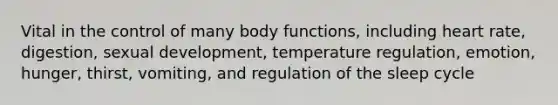 Vital in the control of many body functions, including heart rate, digestion, sexual development, temperature regulation, emotion, hunger, thirst, vomiting, and regulation of the sleep cycle