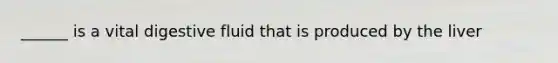 ______ is a vital digestive fluid that is produced by the liver