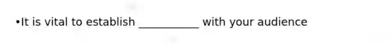 •It is vital to establish ___________ with your audience