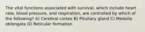 The vital functions associated with survival, which include heart rate, blood pressure, and respiration, are controlled by which of the following? A) Cerebral cortex B) Pituitary gland C) Medulla oblongata D) Reticular formation