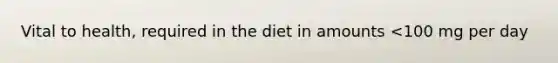 Vital to health, required in the diet in amounts <100 mg per day