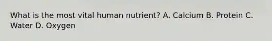 What is the most vital human nutrient? A. Calcium B. Protein C. Water D. Oxygen