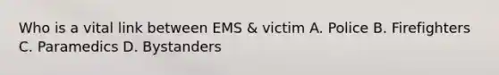 Who is a vital link between EMS & victim A. Police B. Firefighters C. Paramedics D. Bystanders