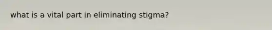 what is a vital part in eliminating stigma?