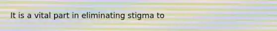 It is a vital part in eliminating stigma to