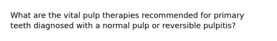 What are the vital pulp therapies recommended for primary teeth diagnosed with a normal pulp or reversible pulpitis?