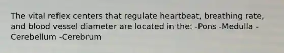 The vital reflex centers that regulate heartbeat, breathing rate, and blood vessel diameter are located in the: -Pons -Medulla -Cerebellum -Cerebrum