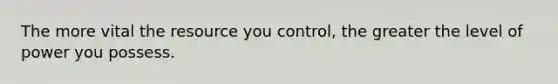 The more vital the resource you control, the greater the level of power you possess.