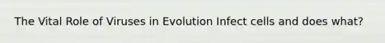 The Vital Role of Viruses in Evolution Infect cells and does what?