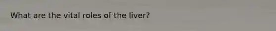 What are the vital roles of the liver?