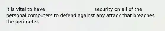 It is vital to have ____________________ security on all of the personal computers to defend against any attack that breaches the perimeter.