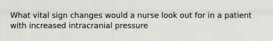 What vital sign changes would a nurse look out for in a patient with increased intracranial pressure