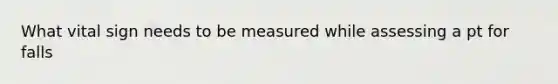 What vital sign needs to be measured while assessing a pt for falls