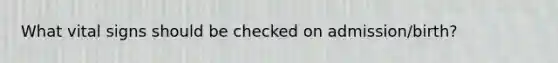 What vital signs should be checked on admission/birth?