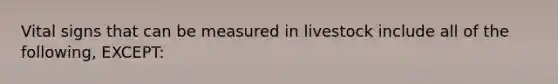 Vital signs that can be measured in livestock include all of the following, EXCEPT: