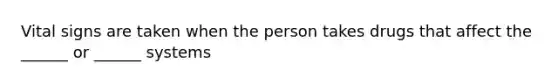 Vital signs are taken when the person takes drugs that affect the ______ or ______ systems