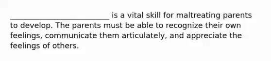 __________________________ is a vital skill for maltreating parents to develop. The parents must be able to recognize their own feelings, communicate them articulately, and appreciate the feelings of others.