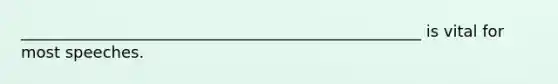 ___________________________________________________ is vital for most speeches.