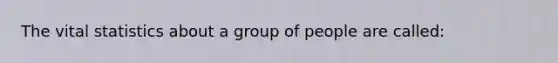 The vital statistics about a group of people are called: