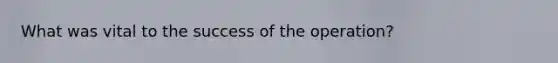 What was vital to the success of the operation?